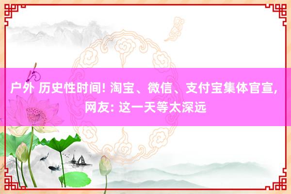 户外 历史性时间! 淘宝、微信、支付宝集体官宣， 网友: 这一天等太深远