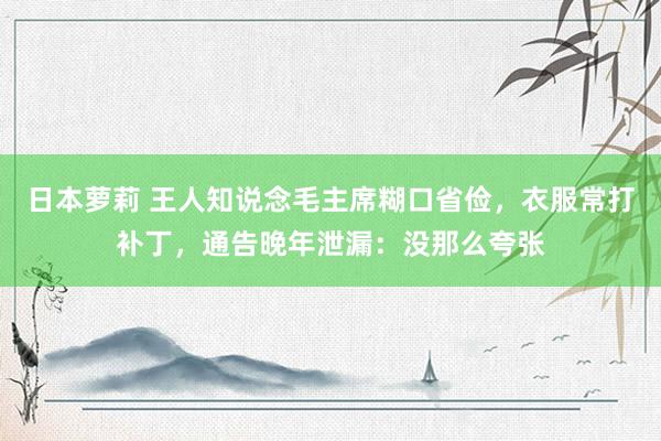 日本萝莉 王人知说念毛主席糊口省俭，衣服常打补丁，通告晚年泄漏：没那么夸张