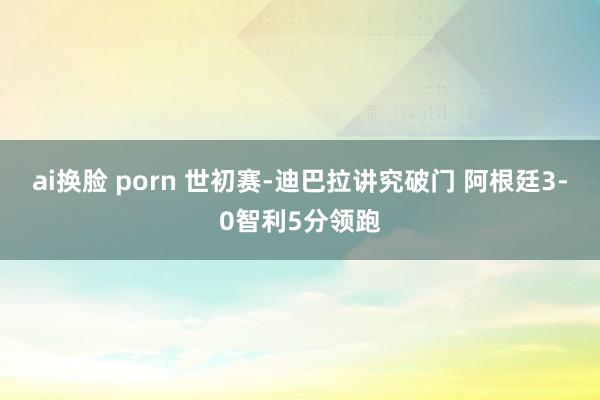 ai换脸 porn 世初赛-迪巴拉讲究破门 阿根廷3-0智利5分领跑