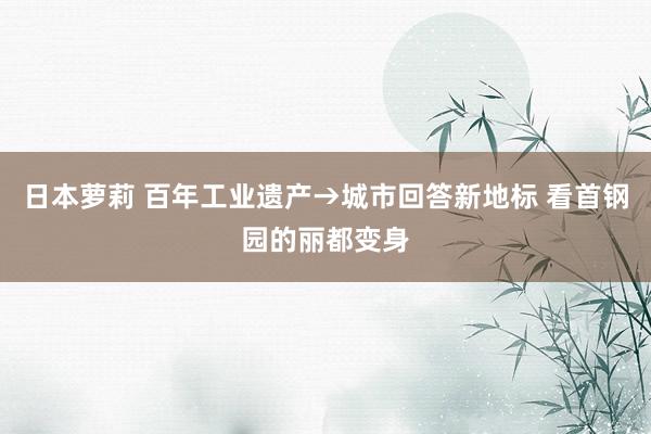 日本萝莉 百年工业遗产→城市回答新地标 看首钢园的丽都变身