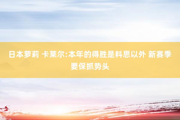 日本萝莉 卡莱尔:本年的得胜是料思以外 新赛季要保抓势头