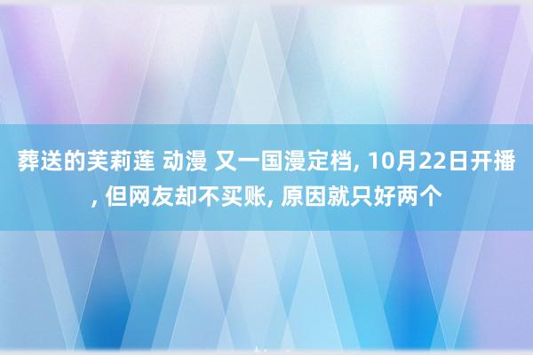 葬送的芙莉莲 动漫 又一国漫定档， 10月22日开播， 但网友却不买账， 原因就只好两个