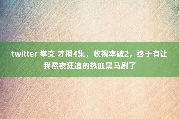 twitter 拳交 才播4集，收视率破2，终于有让我熬夜狂追的热血黑马剧了