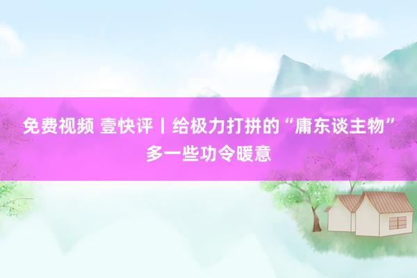 免费视频 壹快评丨给极力打拼的“庸东谈主物”多一些功令暖意