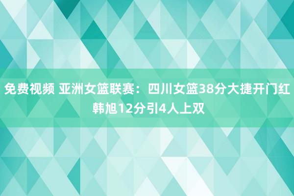 免费视频 亚洲女篮联赛：四川女篮38分大捷开门红 韩旭12分引4人上双