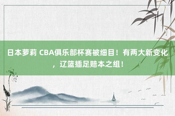 日本萝莉 CBA俱乐部杯赛被细目！有两大新变化，辽篮插足赔本之组！