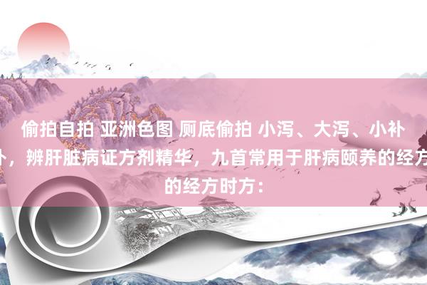 偷拍自拍 亚洲色图 厕底偷拍 小泻、大泻、小补、大补，辨肝脏病证方剂精华，九首常用于肝病颐养的经方时方：