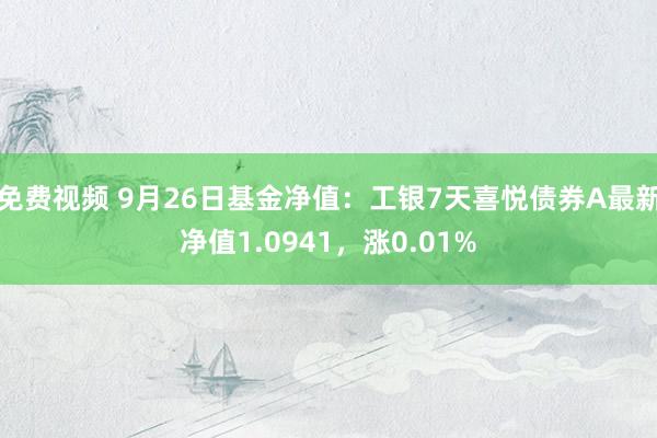 免费视频 9月26日基金净值：工银7天喜悦债券A最新净值1.0941，涨0.01%