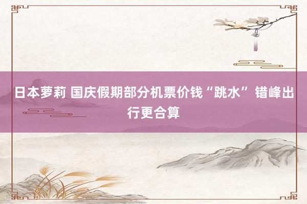 日本萝莉 国庆假期部分机票价钱“跳水” 错峰出行更合算