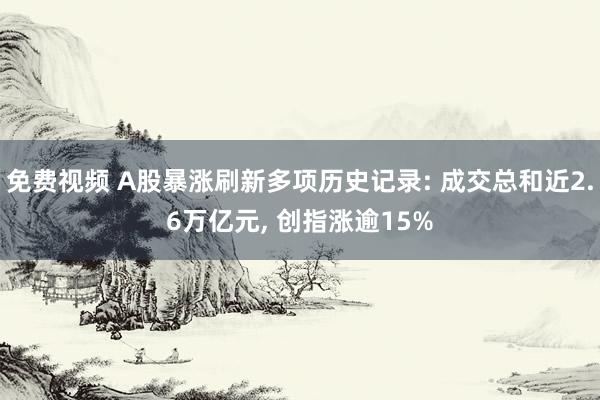 免费视频 A股暴涨刷新多项历史记录: 成交总和近2.6万亿元， 创指涨逾15%