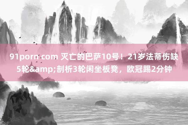 91porn com 灭亡的巴萨10号！21岁法蒂伤缺5轮&剖析3轮闲坐板凳，欧冠踢2分钟