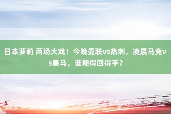 日本萝莉 两场大戏！今晚曼联vs热刺，凌晨马竞vs皇马，谁能得回得手？