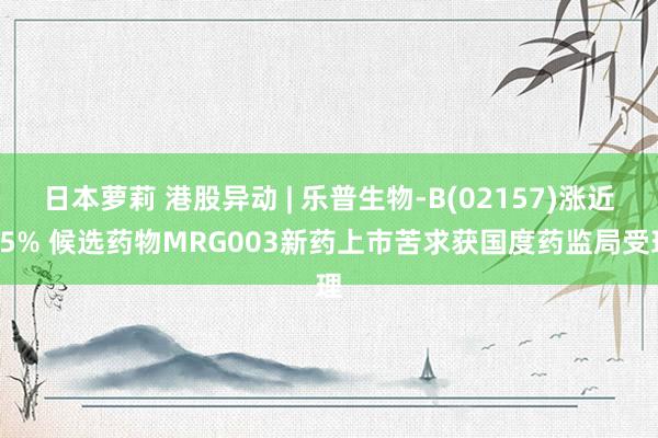 日本萝莉 港股异动 | 乐普生物-B(02157)涨近15% 候选药物MRG003新药上市苦求获国度药监局受理