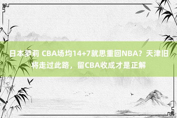 日本萝莉 CBA场均14+7就思重回NBA？天津旧将走过此路，留CBA收成才是正解