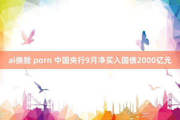 ai换脸 porn 中国央行9月净买入国债2000亿元