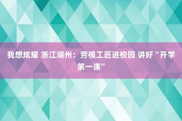 我想炫耀 浙江湖州：劳模工匠进校园 讲好“开学第一课”