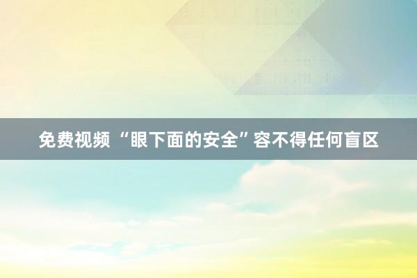 免费视频 “眼下面的安全”容不得任何盲区