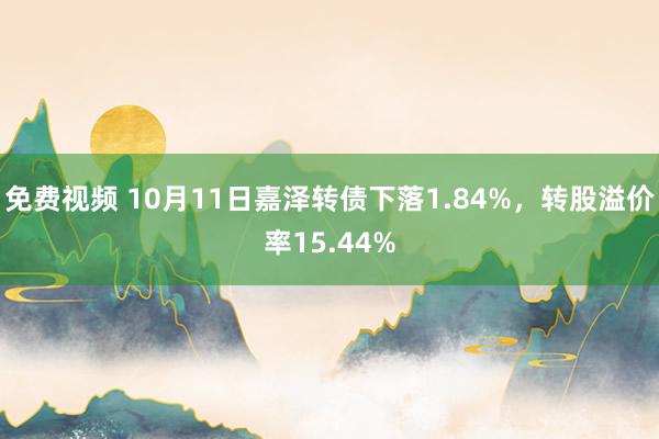 免费视频 10月11日嘉泽转债下落1.84%，转股溢价率15.44%