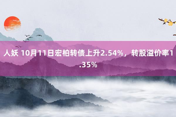 人妖 10月11日宏柏转债上升2.54%，转股溢价率1.35%