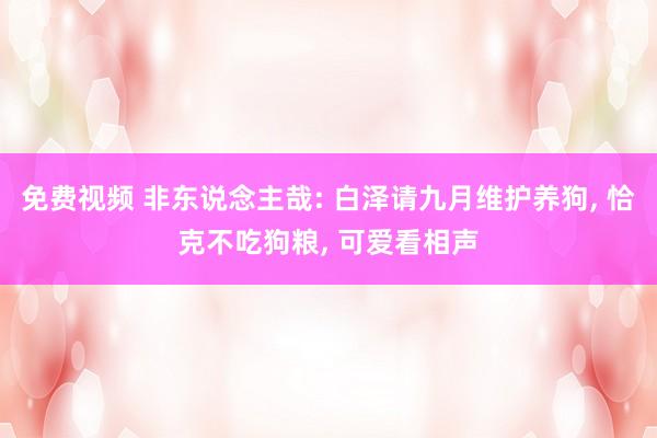 免费视频 非东说念主哉: 白泽请九月维护养狗， 恰克不吃狗粮， 可爱看相声