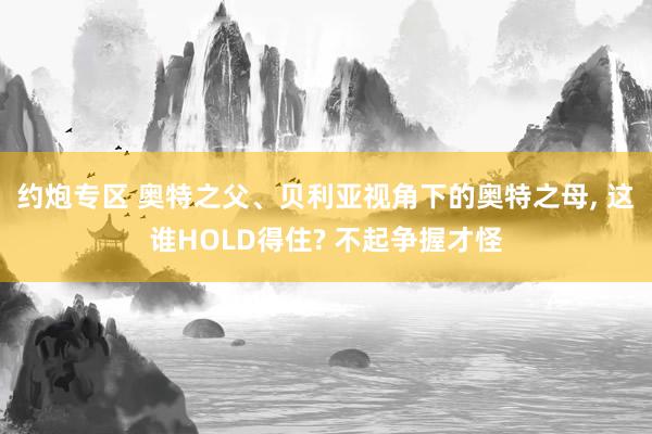 约炮专区 奥特之父、贝利亚视角下的奥特之母， 这谁HOLD得住? 不起争握才怪