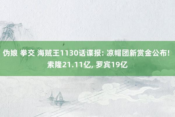 伪娘 拳交 海贼王1130话谍报: 凉帽团新赏金公布! 索隆21.11亿， 罗宾19亿