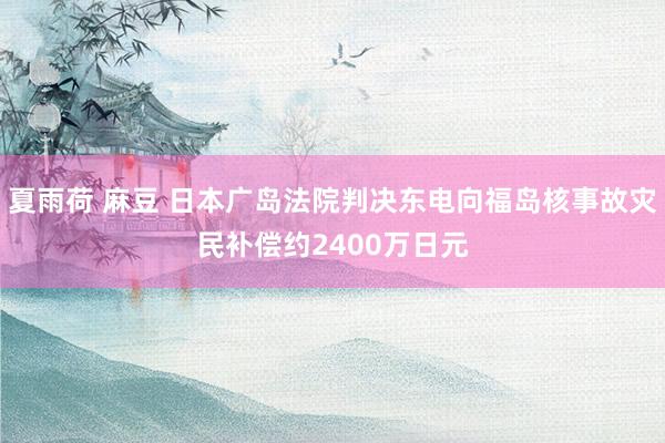 夏雨荷 麻豆 日本广岛法院判决东电向福岛核事故灾民补偿约2400万日元