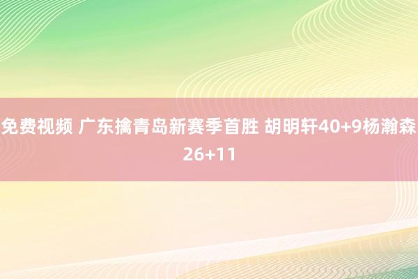 免费视频 广东擒青岛新赛季首胜 胡明轩40+9杨瀚森26+11