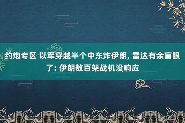 约炮专区 以军穿越半个中东炸伊朗， 雷达有余盲眼了: 伊朗数百架战机没响应