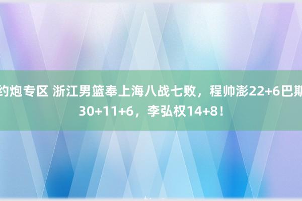 约炮专区 浙江男篮奉上海八战七败，程帅澎22+6巴斯30+11+6，李弘权14+8！