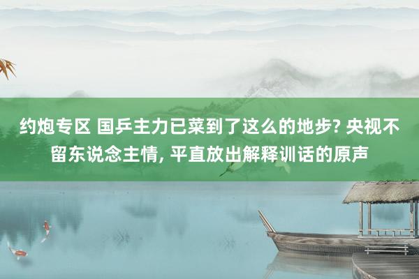 约炮专区 国乒主力已菜到了这么的地步? 央视不留东说念主情， 平直放出解释训话的原声