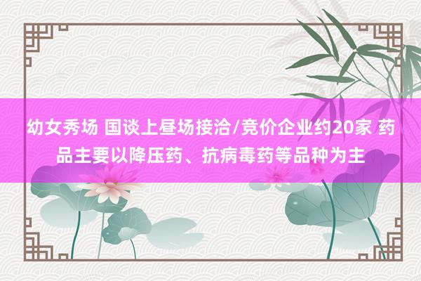 幼女秀场 国谈上昼场接洽/竞价企业约20家 药品主要以降压药、抗病毒药等品种为主