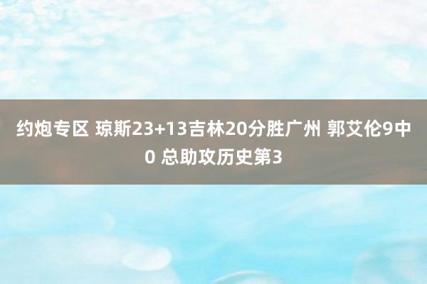 约炮专区 琼斯23+13吉林20分胜广州 郭艾伦9中0 总助攻历史第3