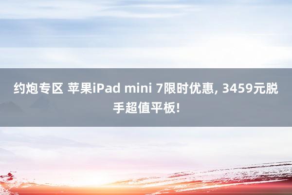 约炮专区 苹果iPad mini 7限时优惠， 3459元脱手超值平板!