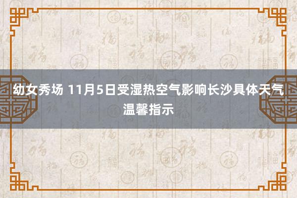 幼女秀场 11月5日受湿热空气影响长沙具体天气温馨指示