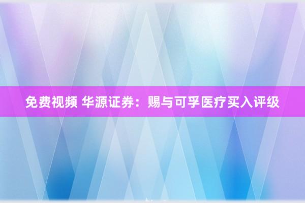 免费视频 华源证券：赐与可孚医疗买入评级