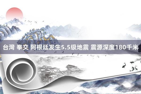 台灣 拳交 阿根廷发生5.5级地震 震源深度180千米