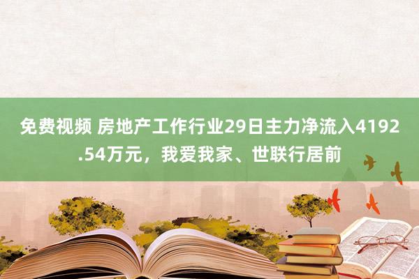 免费视频 房地产工作行业29日主力净流入4192.54万元，我爱我家、世联行居前