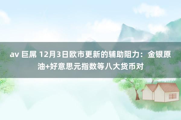 av 巨屌 12月3日欧市更新的辅助阻力：金银原油+好意思元指数等八大货币对