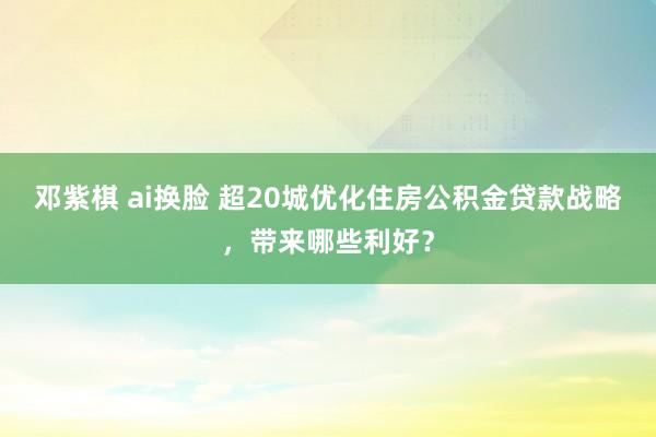 邓紫棋 ai换脸 超20城优化住房公积金贷款战略，带来哪些利好？