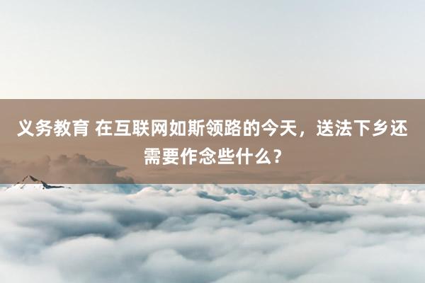 义务教育 在互联网如斯领路的今天，送法下乡还需要作念些什么？