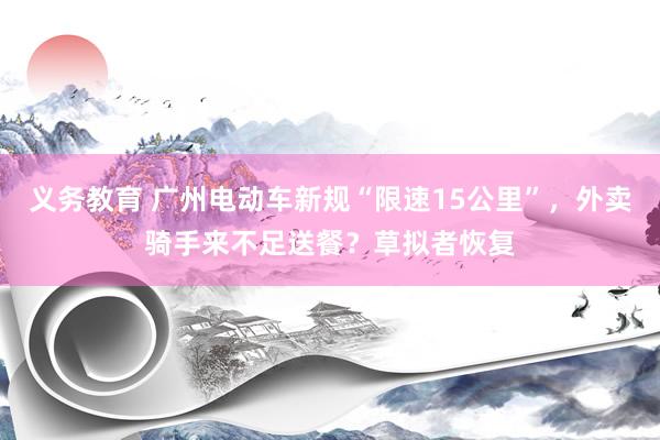 义务教育 广州电动车新规“限速15公里”，外卖骑手来不足送餐？草拟者恢复