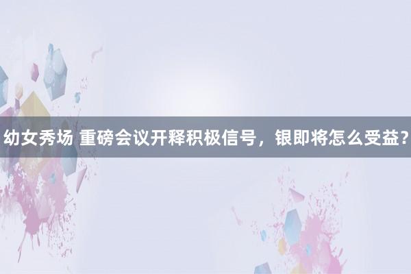 幼女秀场 重磅会议开释积极信号，银即将怎么受益？