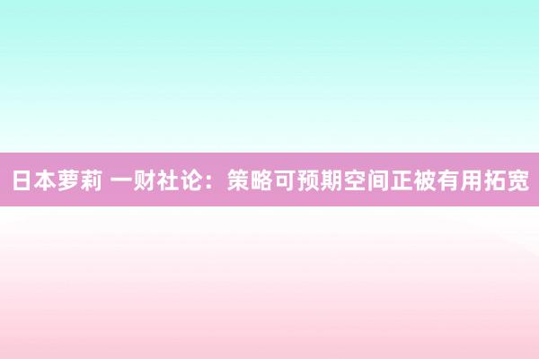 日本萝莉 一财社论：策略可预期空间正被有用拓宽