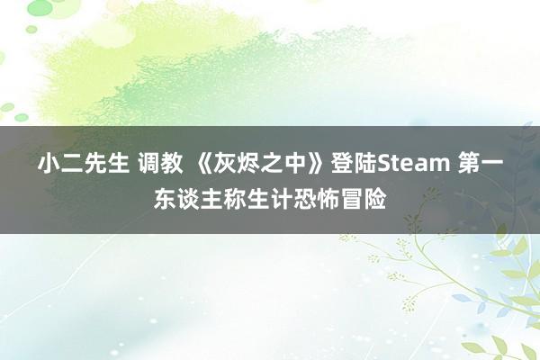 小二先生 调教 《灰烬之中》登陆Steam 第一东谈主称生计恐怖冒险