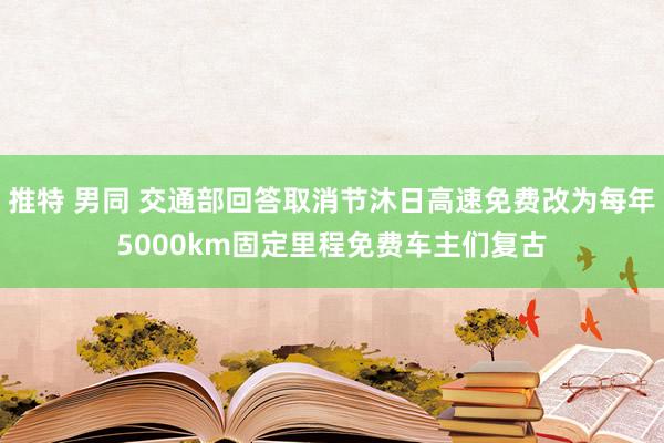 推特 男同 交通部回答取消节沐日高速免费改为每年5000km固定里程免费车主们复古