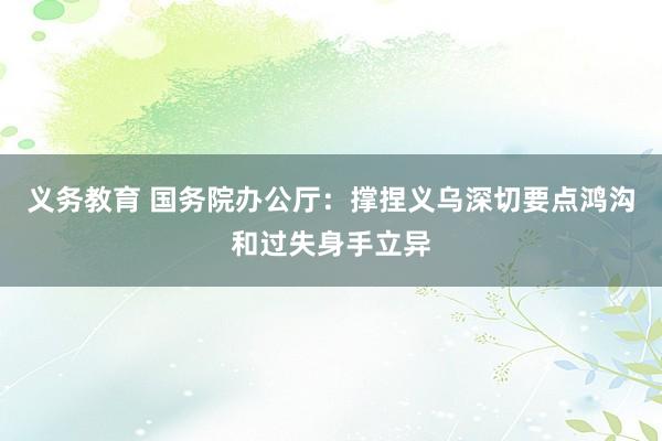 义务教育 国务院办公厅：撑捏义乌深切要点鸿沟和过失身手立异