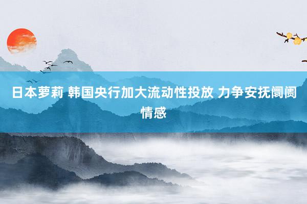 日本萝莉 韩国央行加大流动性投放 力争安抚阛阓情感