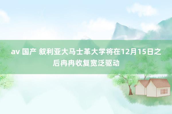 av 国产 叙利亚大马士革大学将在12月15日之后冉冉收复宽泛驱动