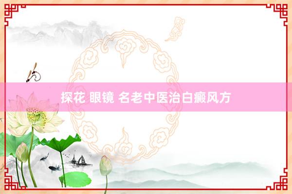 探花 眼镜 名老中医治白癜风方